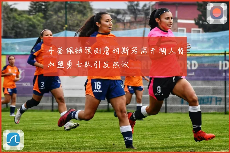 手套佩顿预测詹姆斯若离开湖人将加盟勇士队引发热议
