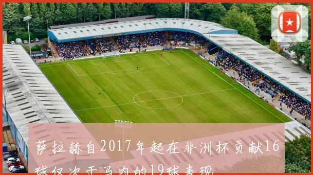 萨拉赫自2017年起在非洲杯贡献16球仅次于马内的19球表现