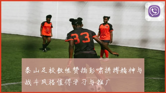 泰山足校教练赞扬彭啸拼搏精神与战斗风格值得学习与推广