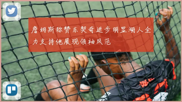 詹姆斯称赞东契奇进步明显湖人全力支持他展现领袖风范