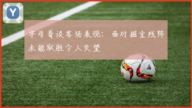 字母哥谈客场表现：面对掘金残阵未能取胜令人失望