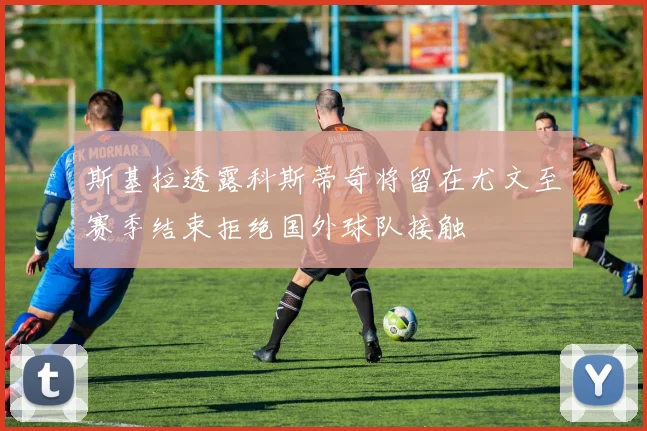 斯基拉透露科斯蒂奇将留在尤文至赛季结束拒绝国外球队接触