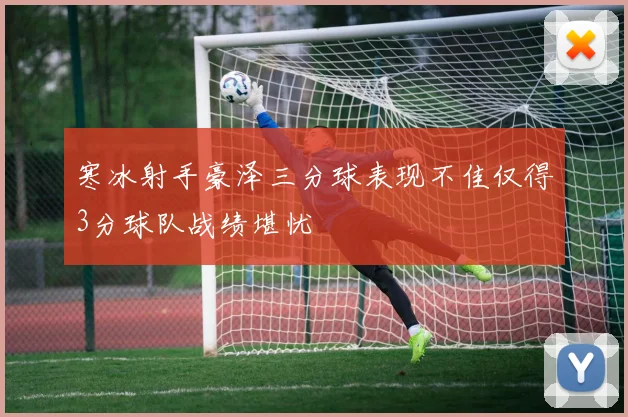 寒冰射手豪泽三分球表现不佳仅得3分球队战绩堪忧