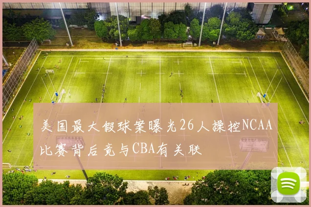 美国最大假球案曝光26人操控NCAA比赛背后竟与CBA有关联
