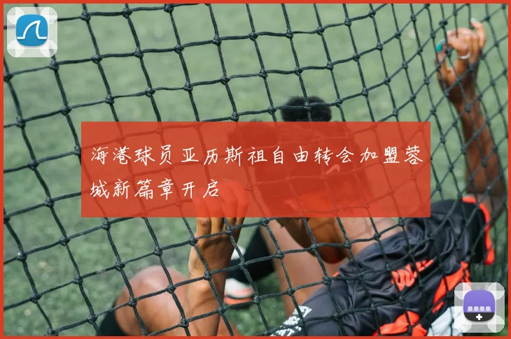 海港球员亚历斯祖自由转会加盟蓉城新篇章开启